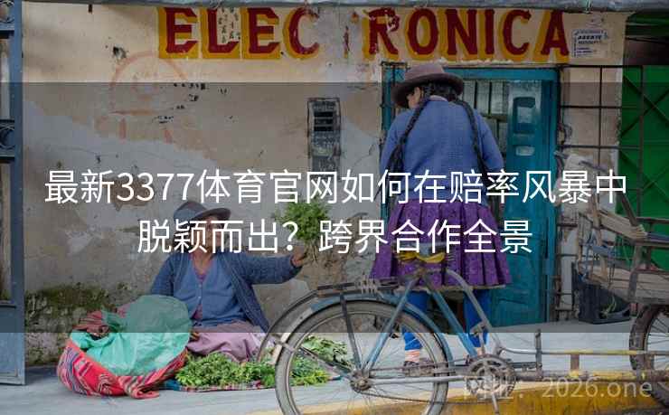 最新3377体育官网如何在赔率风暴中脱颖而出？跨界合作全景