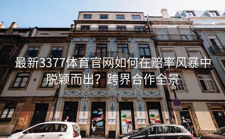 最新3377体育官网如何在赔率风暴中脱颖而出？跨界合作全景