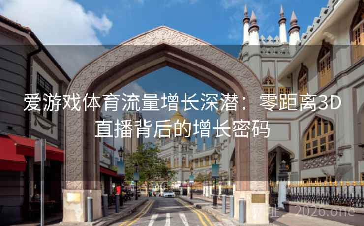 爱游戏体育流量增长深潜:零距离3D直播背后的增长密码 爱游戏体育流量增长深潜:零距离3D直播背后的增长密码