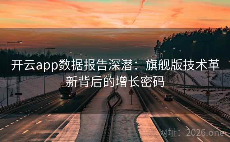 开云app数据报告深潜:旗舰版技术革新背后的增长密码 开云app数据报告深潜:旗舰版技术革新背后的增长密码