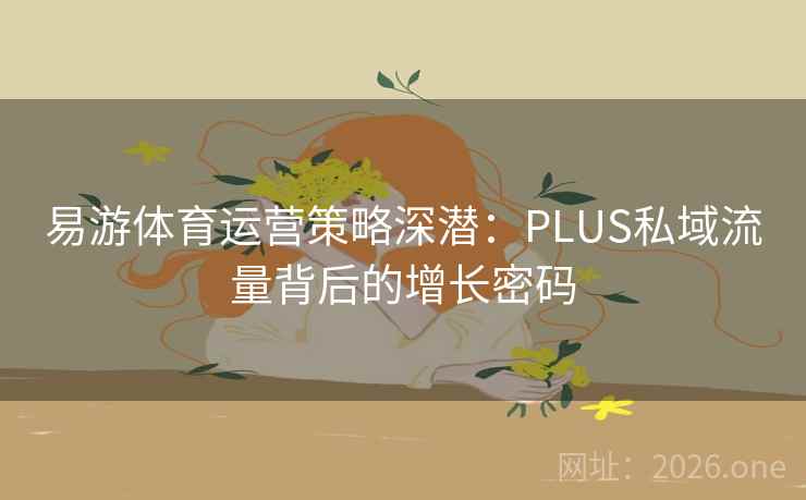 易游体育运营策略深潜:PLUS私域流量背后的增长密码 易游体育运营策略深潜:PLUS私域流量背后的增长密码