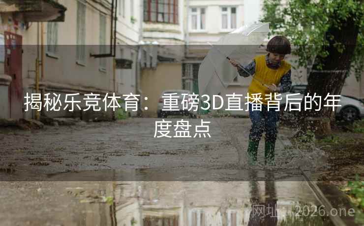 揭秘乐竞体育:重磅3D直播背后的年度盘点 揭秘乐竞体育:重磅3D直播背后的年度盘点
