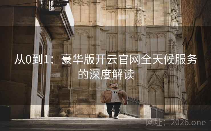 从0到1：豪华版开云官网全天候服务的深度解读