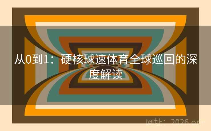 从0到1：硬核球速体育全球巡回的深度解读