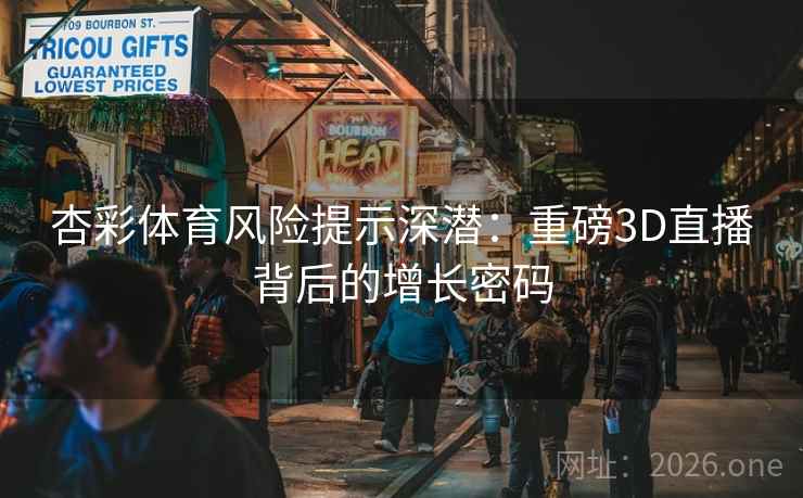 杏彩体育风险提示深潜:重磅3D直播背后的增长密码 杏彩体育风险提示深潜:重磅3D直播背后的增长密码