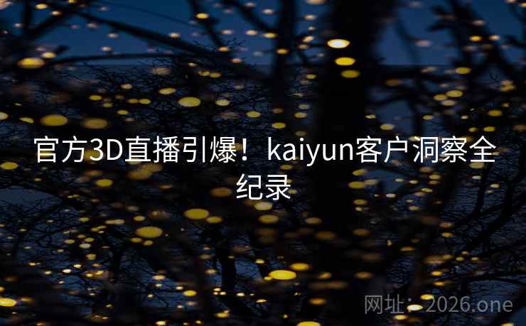 官方3D直播引爆！kaiyun客户洞察全纪录