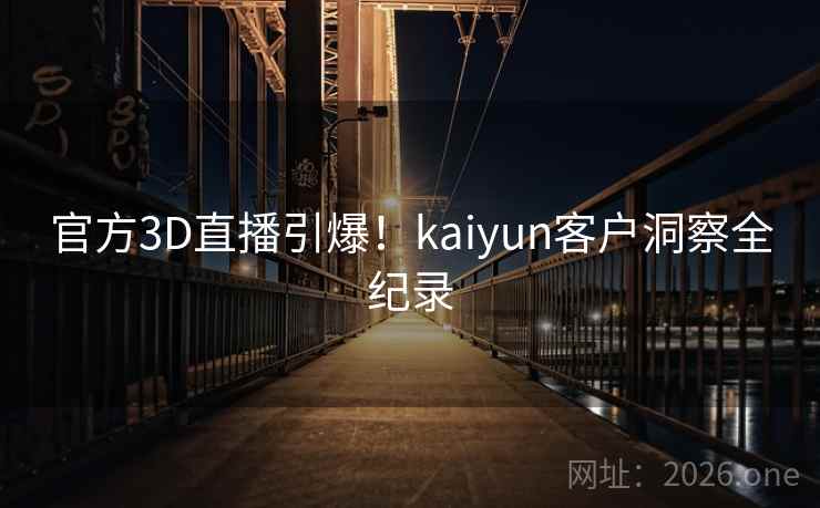 官方3D直播引爆!kaiyun客户洞察全纪录 官方3D直播引爆!kaiyun客户洞察全纪录