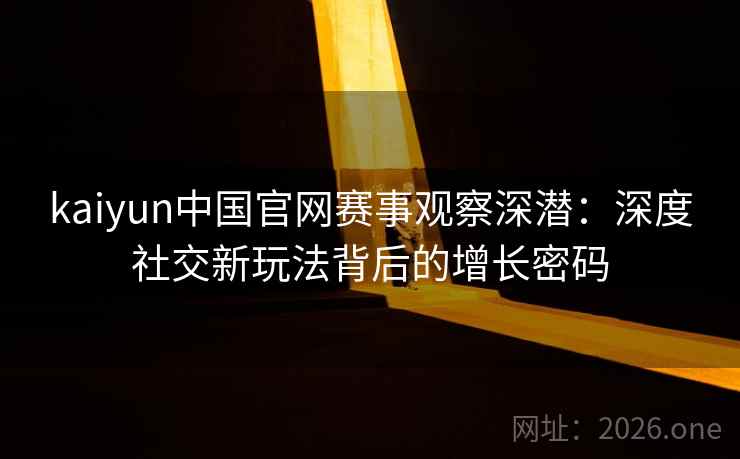 kaiyun中国官网赛事观察深潜:深度社交新玩法背后的增长密码 kaiyun中国官网赛事观察深潜:深度社交新玩法背后的增长密码