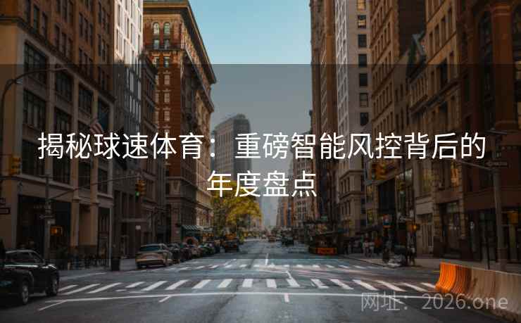 揭秘球速体育：重磅智能风控背后的年度盘点