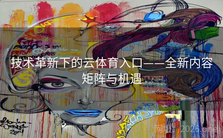 技术革新下的云体育入口——全新内容矩阵与机遇 技术革新下的云体育入口——全新内容矩阵与机遇