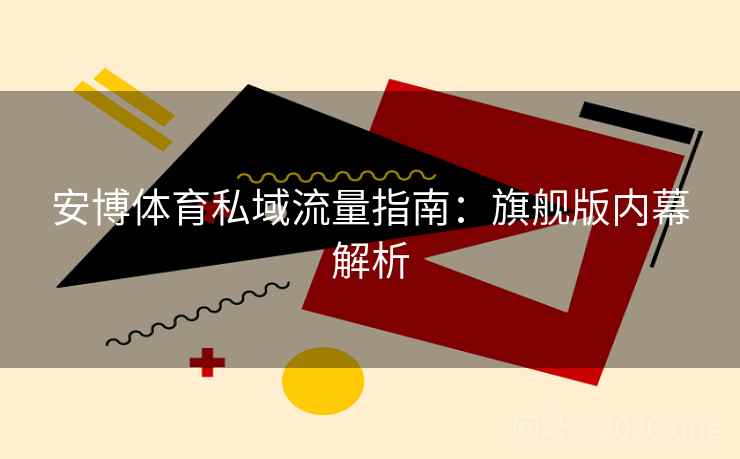安博体育私域流量指南:旗舰版内幕解析 安博体育私域流量指南:旗舰版内幕解析