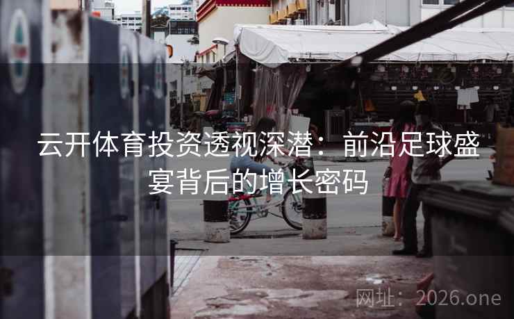 云开体育投资透视深潜:前沿足球盛宴背后的增长密码 云开体育投资透视深潜:前沿足球盛宴背后的增长密码
