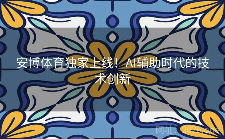 安博体育独家上线!AI辅助时代的技术创新 安博体育独家上线!AI辅助时代的技术创新