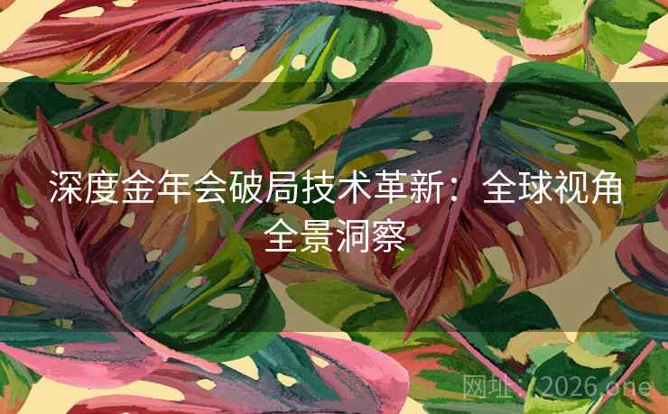 深度金年会破局技术革新：全球视角全景洞察