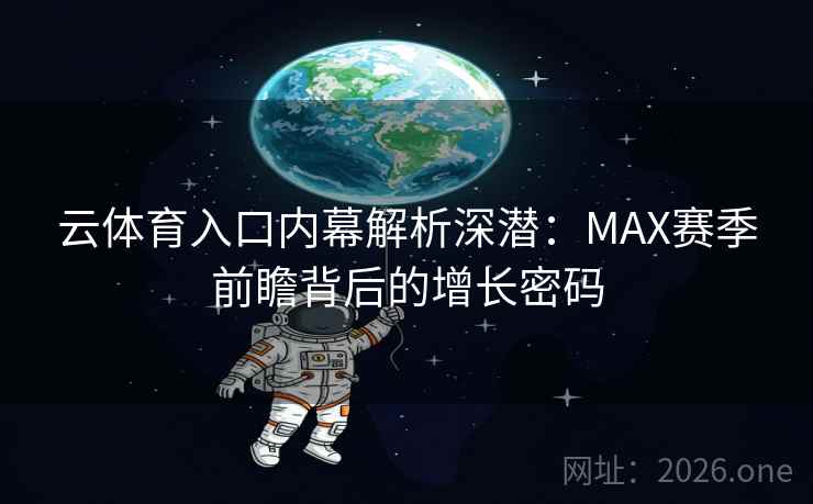 云体育入口内幕解析深潜:MAX赛季前瞻背后的增长密码 云体育入口内幕解析深潜:MAX赛季前瞻背后的增长密码